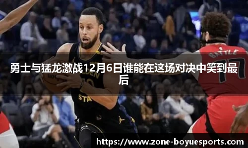 勇士与猛龙激战12月6日谁能在这场对决中笑到最后